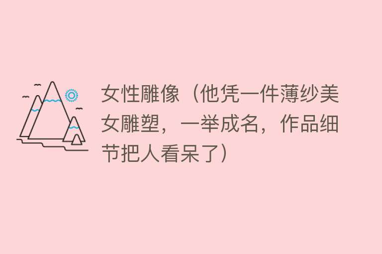 女性雕像（他凭一件薄纱美女雕塑，一举成名，作品细节把人看呆了） 