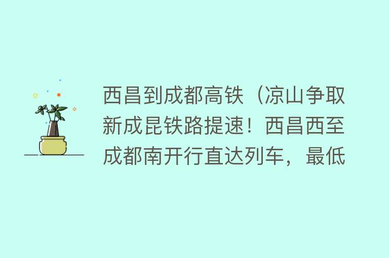 西昌到成都高铁（凉山争取新成昆铁路提速！西昌西至成都南开行直达列车，最低票价135元） 