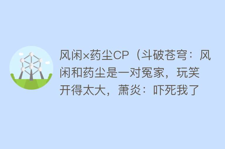 风闲×药尘CP（斗破苍穹：风闲和药尘是一对冤家，玩笑开得太大，萧炎：吓死我了） 