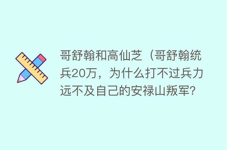 哥舒翰和高仙芝（哥舒翰统兵20万，为什么打不过兵力远不及自己的安禄山叛军？） 