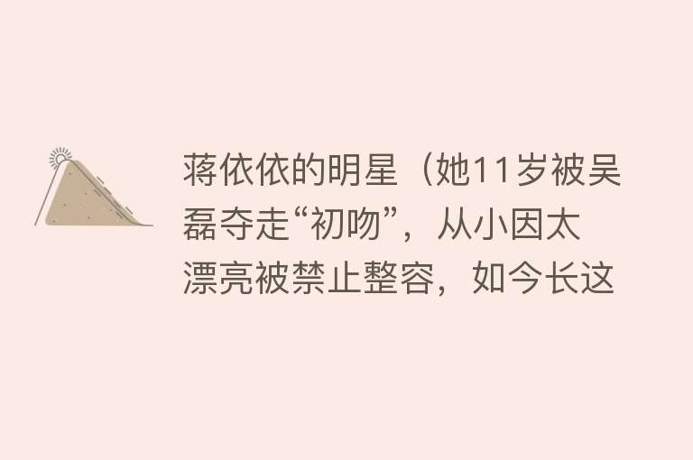 蒋依依的明星(她11岁被吴磊夺走“初吻”,从小因太漂亮被禁止整容,如今长这样)