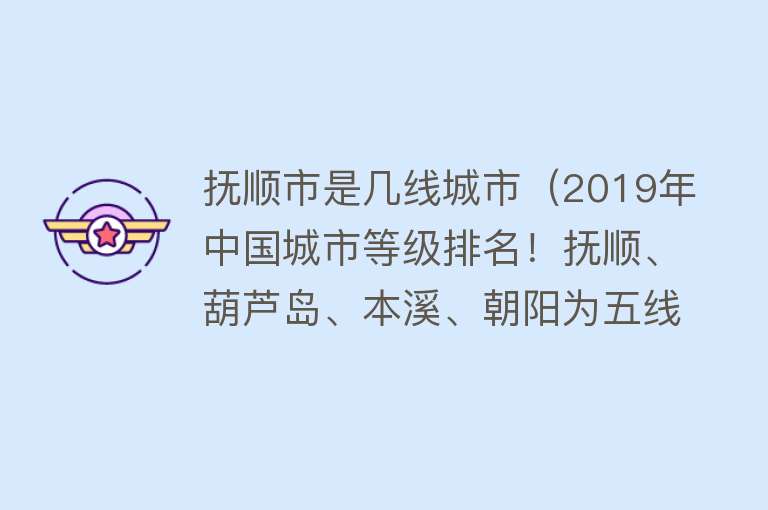 抚顺市是几线城市（2019年中国城市等级排名！抚顺、葫芦岛、本溪、朝阳为五线城市） 