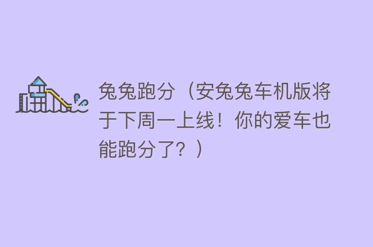 兔兔跑分(安兔兔车机版将于下周一上线!你的爱车也能跑分了?)