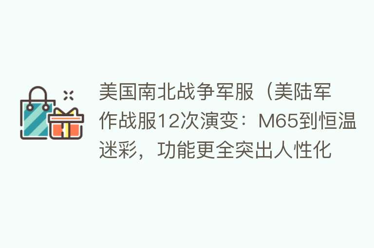 美国南北战争军服（美陆军作战服12次演变：M65到恒温迷彩，功能更全突出人性化） 