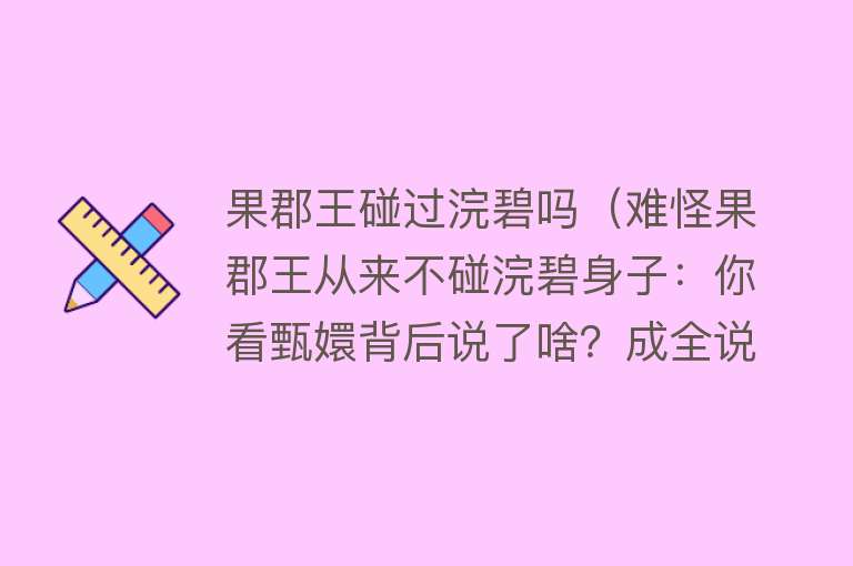果郡王碰过浣碧吗（难怪果郡王从来不碰浣碧身子：你看甄嬛背后说了啥？成全说说而已） 