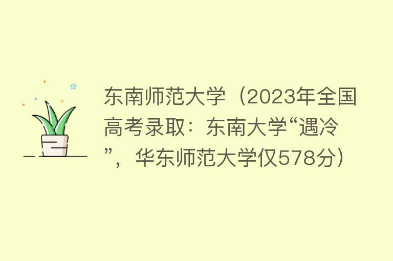 东南师范大学(2023年全国高考录取:东南大学“遇冷”,华东师范大学仅578分)