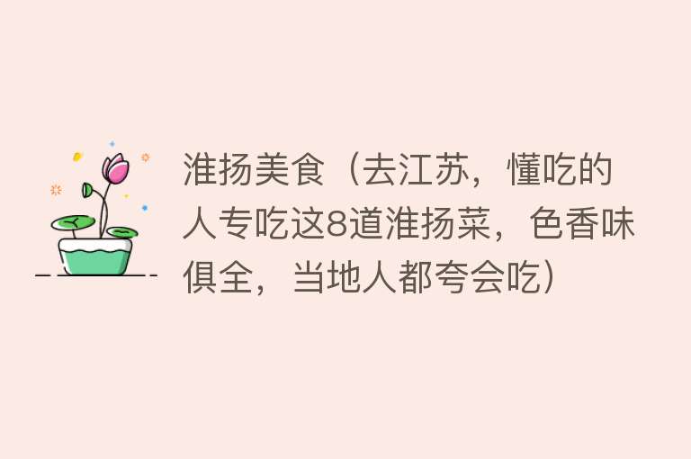 淮扬美食（去江苏，懂吃的人专吃这8道淮扬菜，色香味俱全，当地人都夸会吃） 
