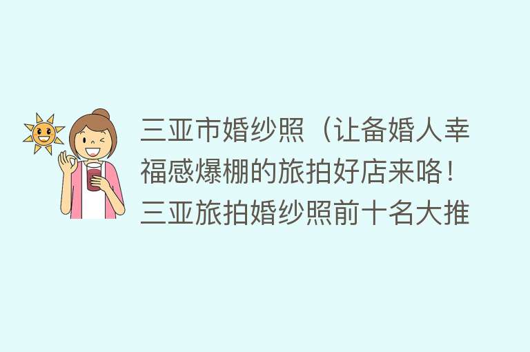 三亚市婚纱照(让备婚人幸福感爆棚的旅拍好店来咯!三亚旅拍婚纱照前十名大推荐)