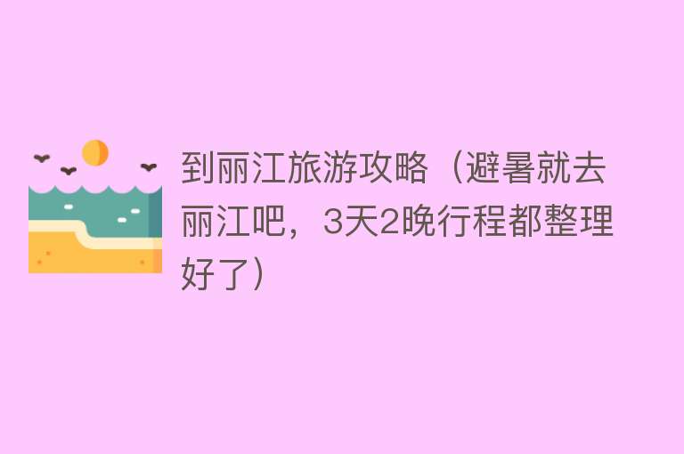 到丽江旅游攻略（避暑就去丽江吧，3天2晚行程都整理好了） 