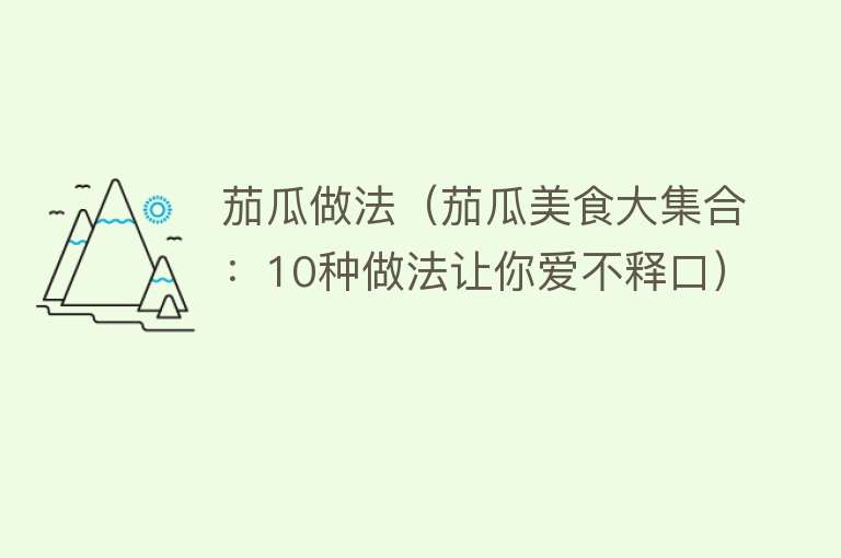 茄瓜做法（茄瓜美食大集合：10种做法让你爱不释口）