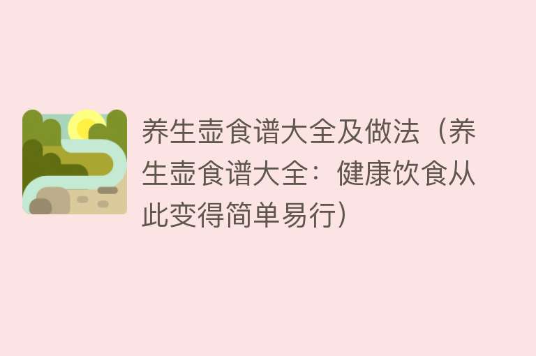 养生壶食谱大全及做法（养生壶食谱大全：健康饮食从此变得简单易行）