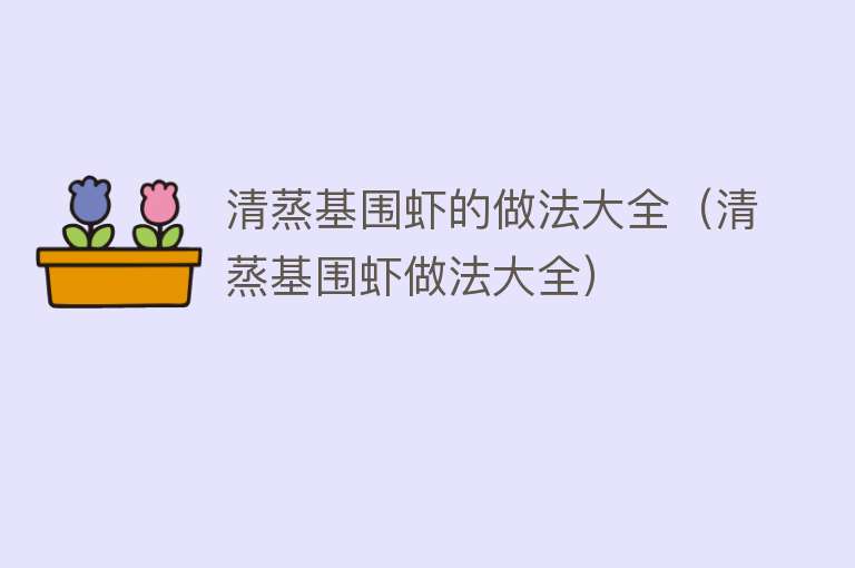 清蒸基围虾的做法大全（清蒸基围虾做法大全） 