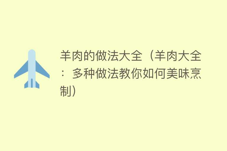 羊肉的做法大全（羊肉大全：多种做法教你如何美味烹制）