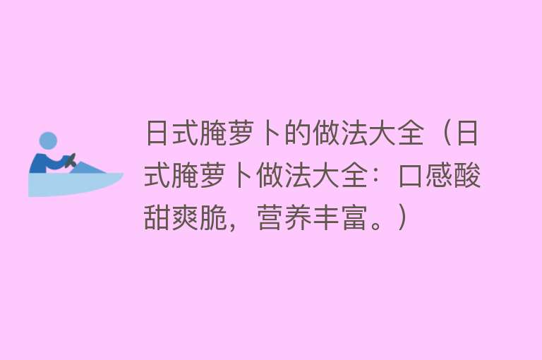 日式腌萝卜的做法大全（日式腌萝卜做法大全：口感酸甜爽脆，营养丰富。）