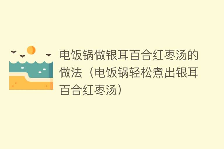 电饭锅做银耳百合红枣汤的做法（电饭锅轻松煮出银耳百合红枣汤） 