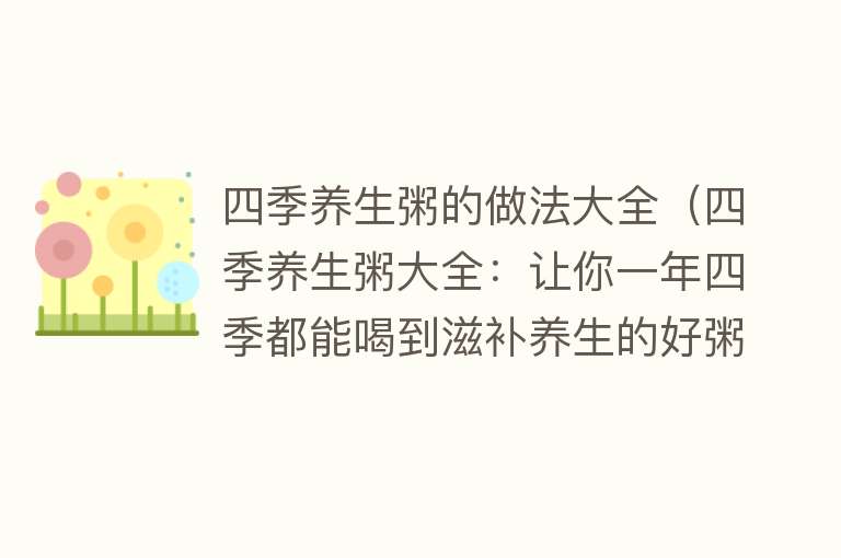 四季养生粥的做法大全（四季养生粥大全：让你一年四季都能喝到滋补养生的好粥）