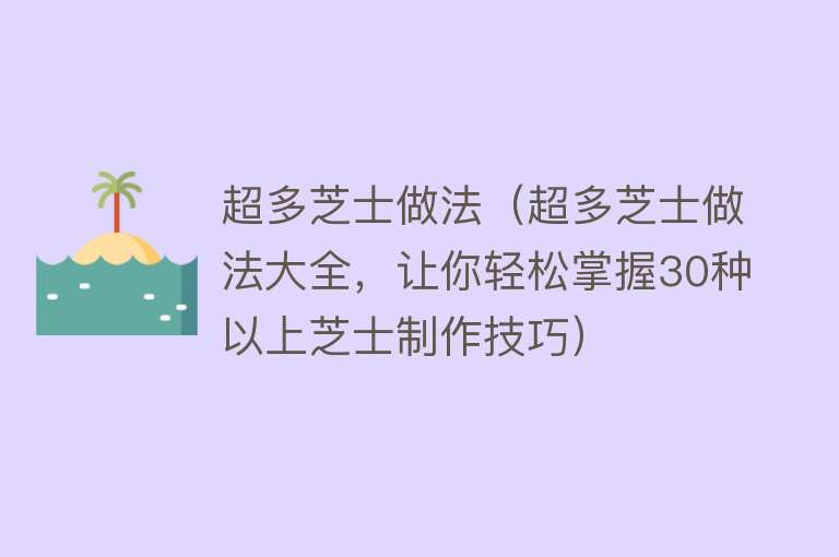 超多芝士做法（超多芝士做法大全，让你轻松掌握30种以上芝士制作技巧）