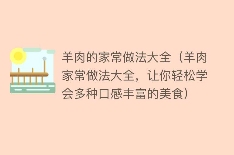 羊肉的家常做法大全（羊肉家常做法大全，让你轻松学会多种口感丰富的美食）