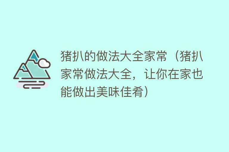 猪扒的做法大全家常（猪扒家常做法大全，让你在家也能做出美味佳肴）