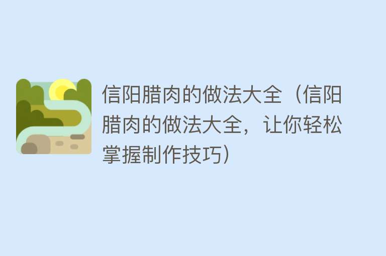 信阳腊肉的做法大全（信阳腊肉的做法大全，让你轻松掌握制作技巧）