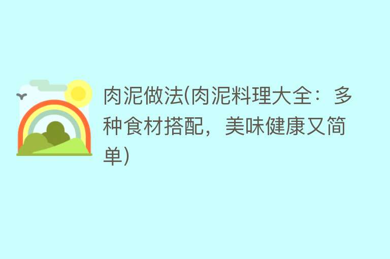 肉泥做法(肉泥料理大全：多种食材搭配，美味健康又简单)