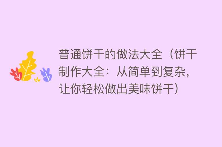 普通饼干的做法大全（饼干制作大全：从简单到复杂，让你轻松做出美味饼干）