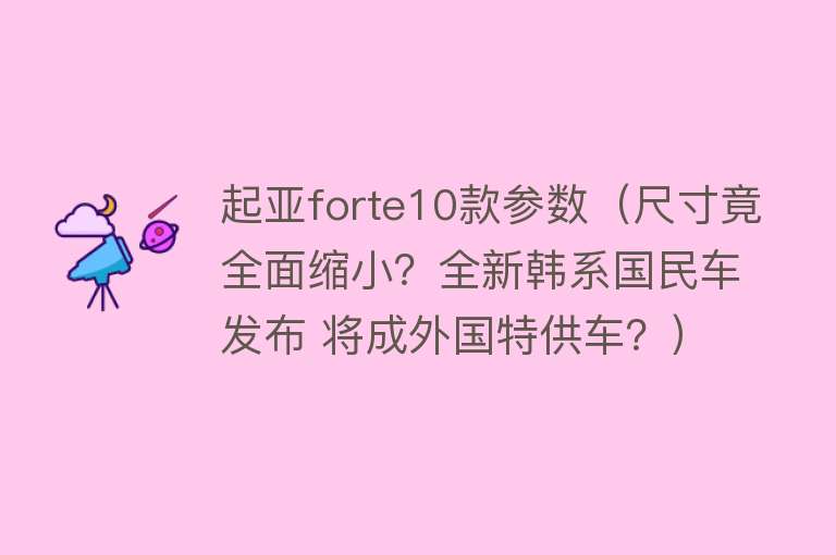 起亚forte10款参数（尺寸竟全面缩小？全新韩系国民车发布 将成外国特供车？） 