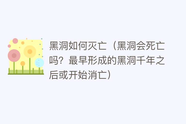 黑洞如何灭亡（黑洞会死亡吗？最早形成的黑洞千年之后或开始消亡） 