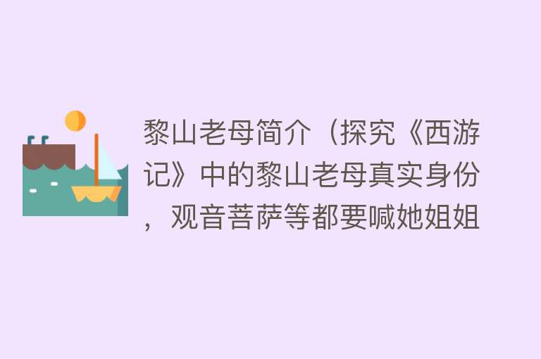 黎山老母简介（探究《西游记》中的黎山老母真实身份，观音菩萨等都要喊她姐姐）