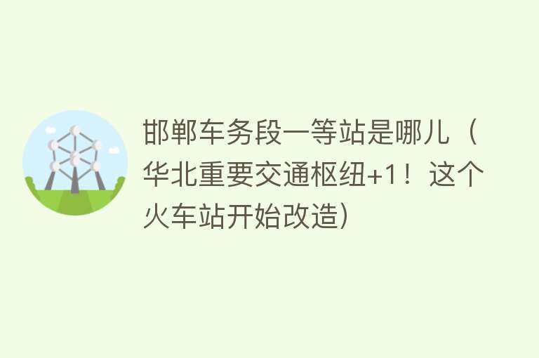 邯郸车务段一等站是哪儿（华北重要交通枢纽+1！这个火车站开始改造） 