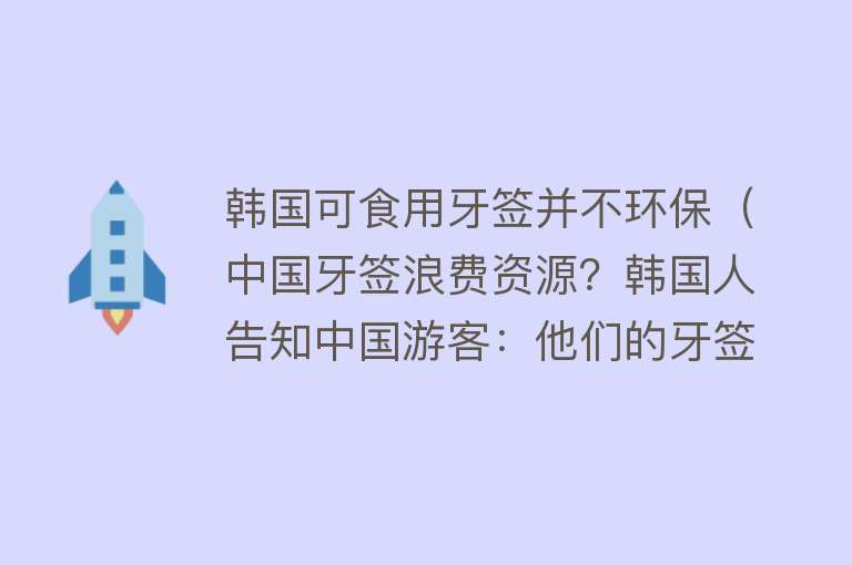 韩国可食用牙签并不环保（中国牙签浪费资源？韩国人告知中国游客：他们的牙签可以吃） 