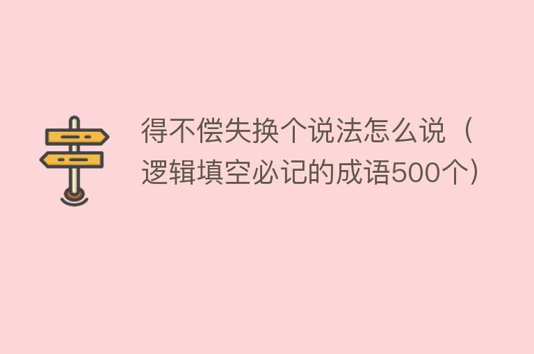 得不偿失换个说法怎么说（逻辑填空必记的成语500个） 
