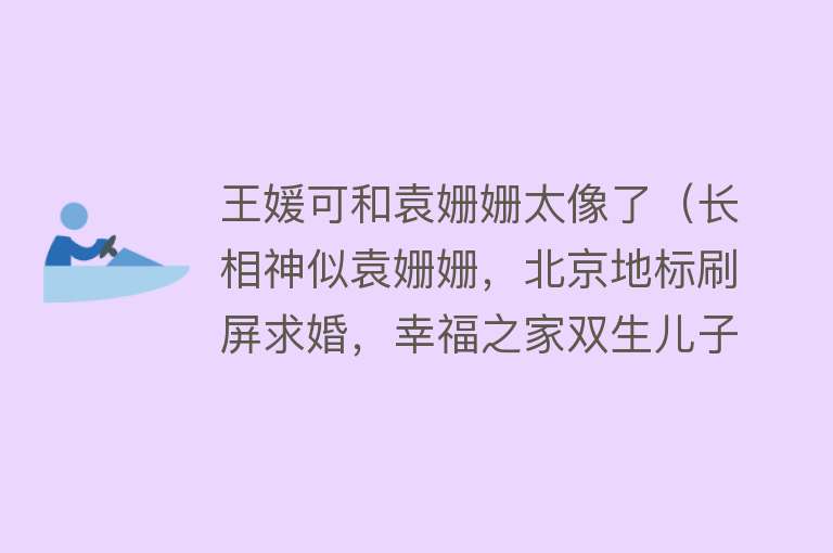 王媛可和袁姗姗太像了（长相神似袁姗姗，北京地标刷屏求婚，幸福之家双生儿子姓名多奇葩）