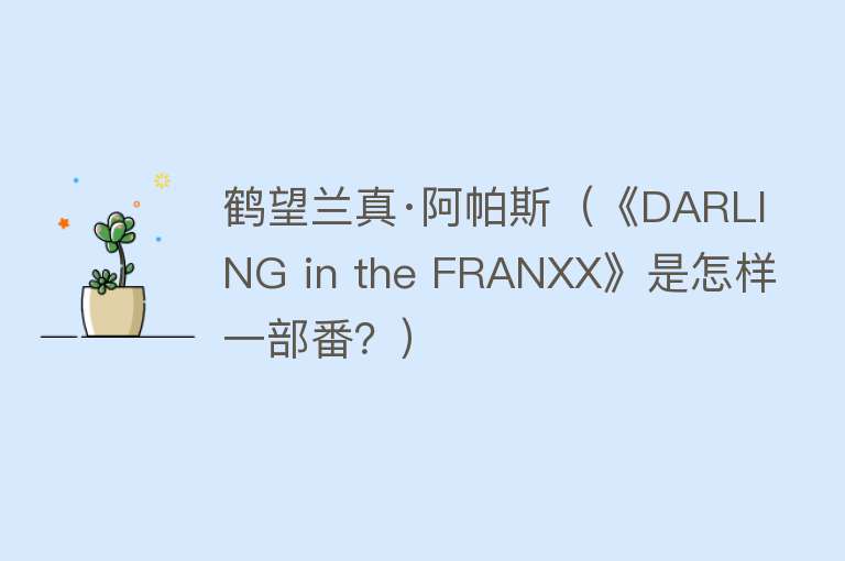 鹤望兰真·阿帕斯(《DARLING in the FRANXX》是怎样一部番?)