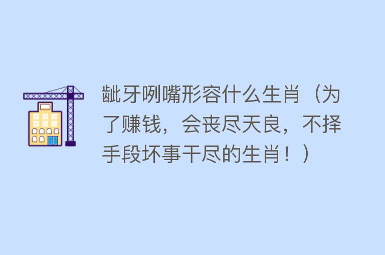 龇牙咧嘴形容什么生肖(为了赚钱,会丧尽天良,不择手段坏事干尽的生肖!)