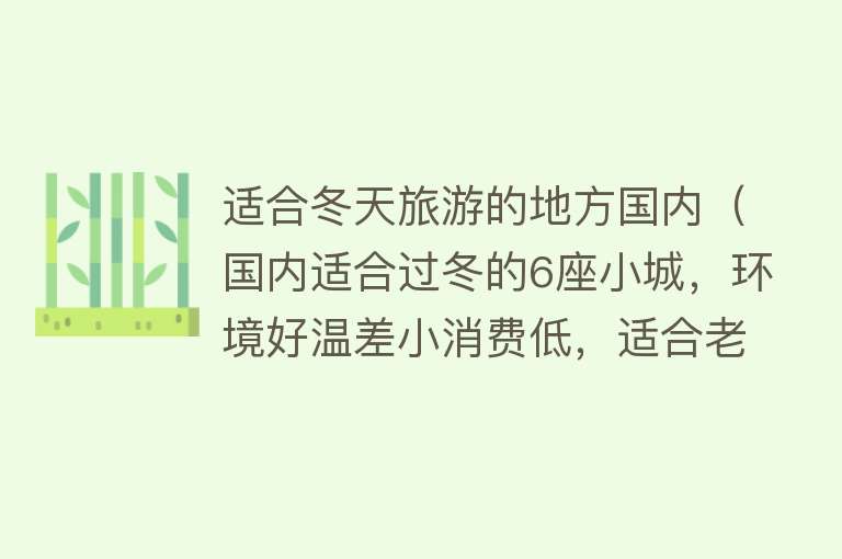 适合冬天旅游的地方国内（国内适合过冬的6座小城，环境好温差小消费低，适合老人旅居避寒） 