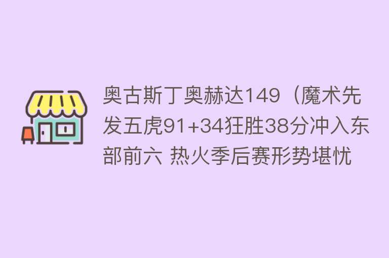 奥古斯丁奥赫达149（魔术先发五虎91+34狂胜38分冲入东部前六 热火季后赛形势堪忧） 