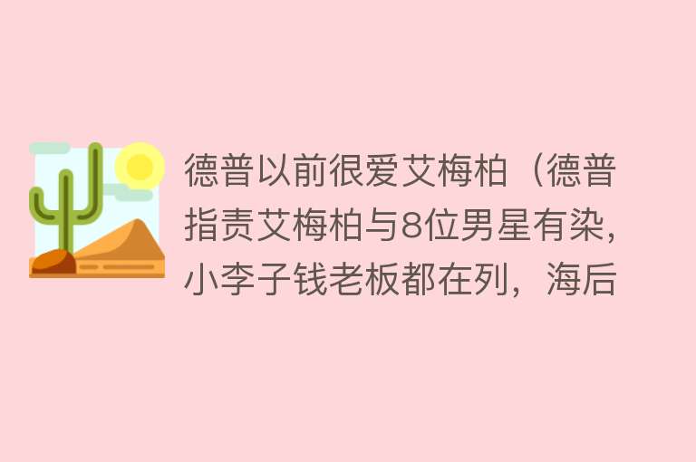 德普以前很爱艾梅柏（德普指责艾梅柏与8位男星有染，小李子钱老板都在列，海后全否认） 