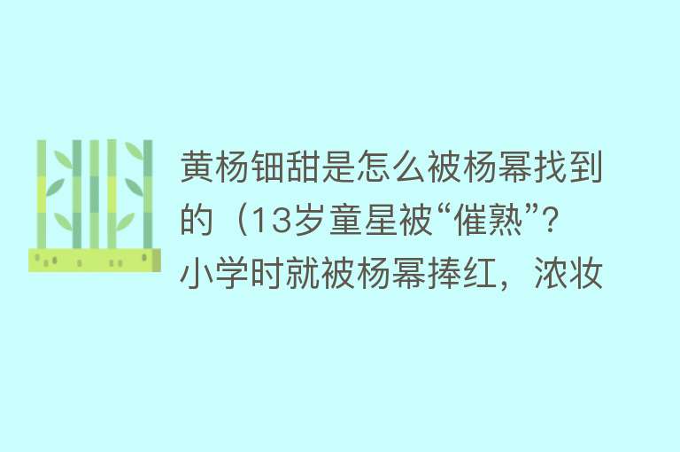 黄杨钿甜是怎么被杨幂找到的（13岁童星被“催熟”？小学时就被杨幂捧红，浓妆艳抹哪像中学生？） 