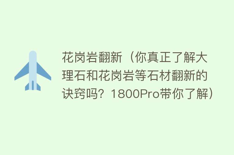 花岗岩翻新（你真正了解大理石和花岗岩等石材翻新的诀窍吗？1800Pro带你了解） 