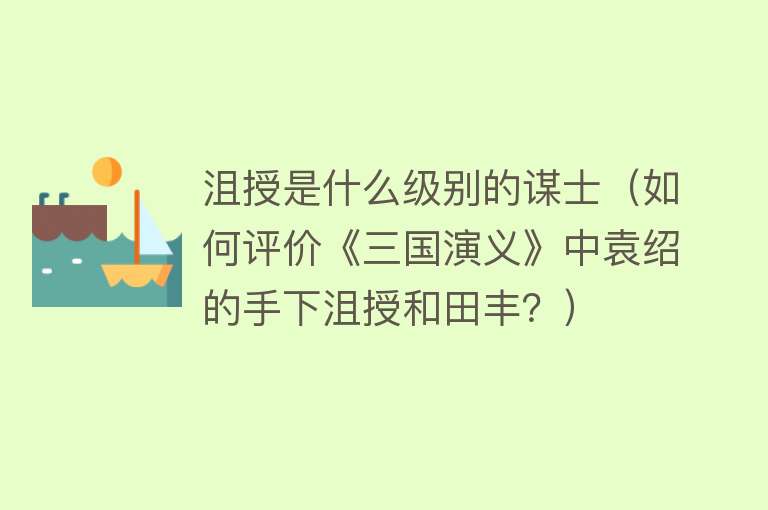 沮授是什么级别的谋士（如何评价《三国演义》中袁绍的手下沮授和田丰？） 