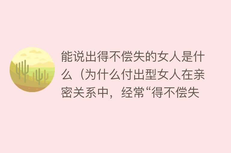 能说出得不偿失的女人是什么（为什么付出型女人在亲密关系中，经常“得不偿失”？） 