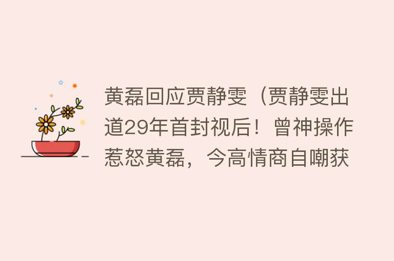 黄磊回应贾静雯（贾静雯出道29年首封视后！曾神操作惹怒黄磊，今高情商自嘲获赞） 