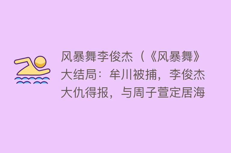 风暴舞李俊杰(《风暴舞》大结局:牟川被捕,李俊杰大仇得报,与周子萱定居海外)