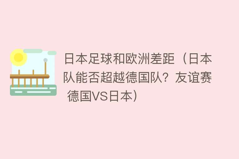 日本足球和欧洲差距（日本队能否超越德国队？友谊赛 德国VS日本） 