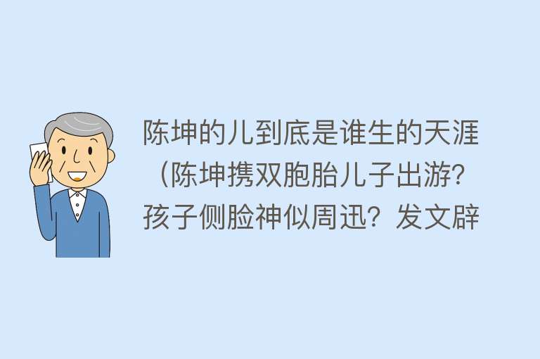 陈坤的儿到底是谁生的天涯（陈坤携双胞胎儿子出游？孩子侧脸神似周迅？发文辟谣网友却表示祝福） 