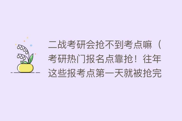 二战考研会抢不到考点嘛（考研热门报名点靠抢！往年这些报考点第一天就被抢完） 