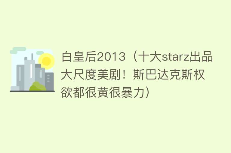 白皇后2013（十大starz出品大尺度美剧！斯巴达克斯权欲都很黄很暴力） 