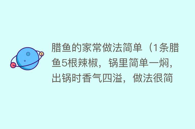 腊鱼的家常做法简单（1条腊鱼5根辣椒，锅里简单一焖，出锅时香气四溢，做法很简单） 