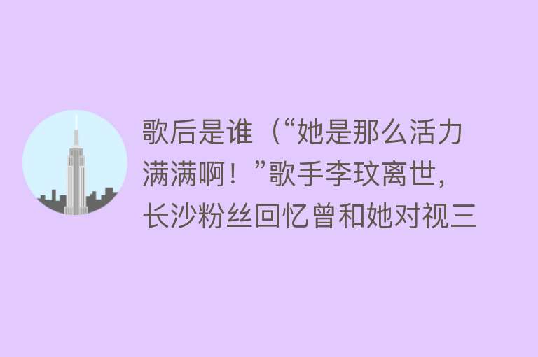 歌后是谁（“她是那么活力满满啊！”歌手李玟离世，长沙粉丝回忆曾和她对视三次） 